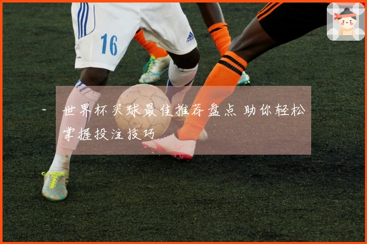 世界杯买球最佳推荐盘点 助你轻松掌握投注技巧