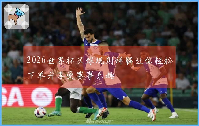2026世界杯买球规则详解让你轻松下单并享受赛事乐趣