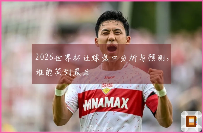 2026世界杯让球盘口分析与预测，谁能笑到最后