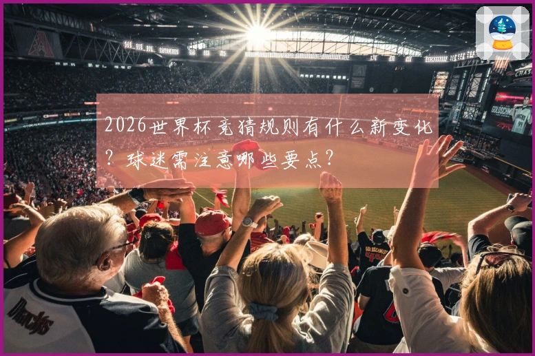 2026世界杯竞猜规则有什么新变化？球迷需注意哪些要点？