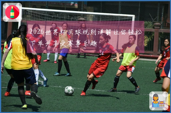 2026世界杯买球规则详解让你轻松下单并享受赛事乐趣