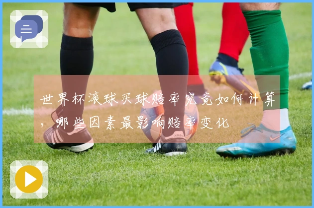 世界杯滚球买球赔率究竟如何计算，哪些因素最影响赔率变化