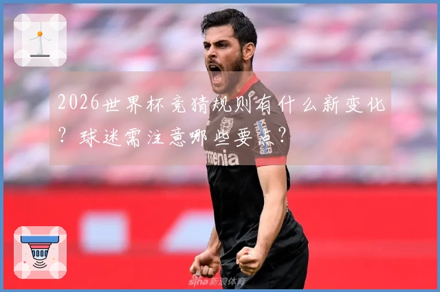 2026世界杯竞猜规则有什么新变化？球迷需注意哪些要点？