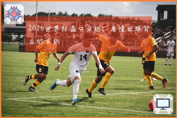 2026世界杯盘口分析：看懂让球背后的玄机