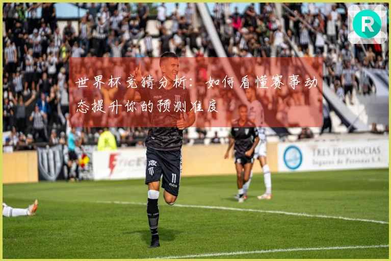 世界杯竞猜分析：如何看懂赛事动态提升你的预测准度