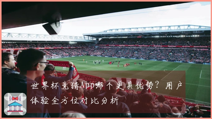 世界杯竞猜App哪个更具优势？用户体验全方位对比分析