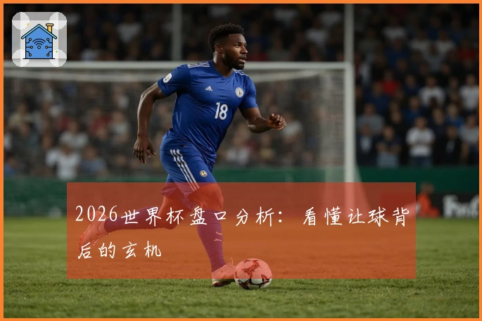 2026世界杯盘口分析：看懂让球背后的玄机