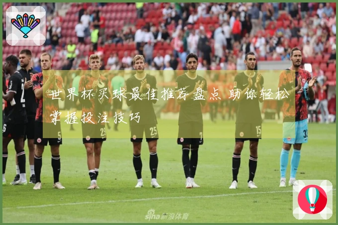 世界杯买球最佳推荐盘点 助你轻松掌握投注技巧