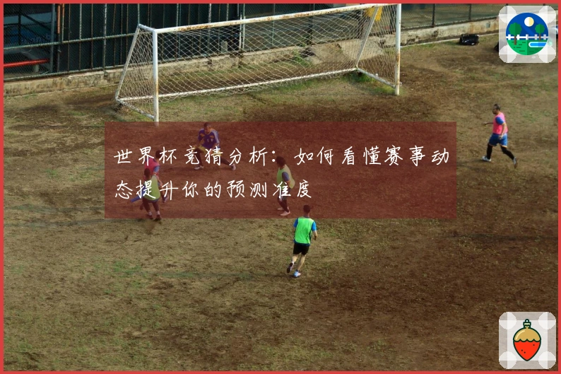 世界杯竞猜分析：如何看懂赛事动态提升你的预测准度