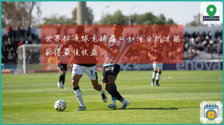 世界杯滚球竞猜盘口如何分析才能获得最佳收益