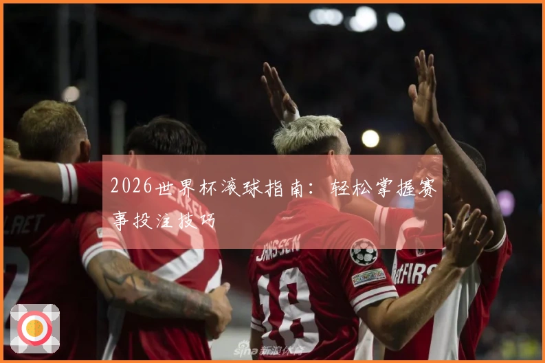 2026世界杯滚球指南：轻松掌握赛事投注技巧